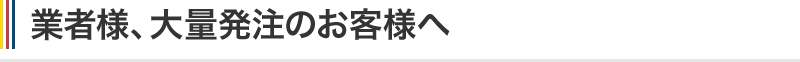 業者様、大量発注のお客様へ