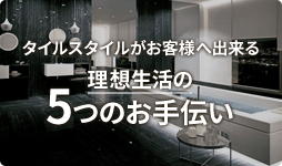 タイルスタイルがお客様へ出来る理想生活の5つのお手伝い